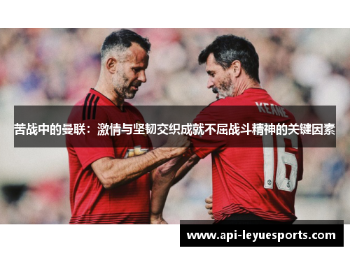 苦战中的曼联：激情与坚韧交织成就不屈战斗精神的关键因素