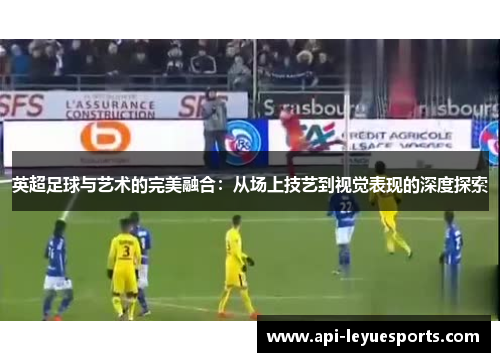 英超足球与艺术的完美融合：从场上技艺到视觉表现的深度探索