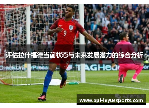 评估拉什福德当前状态与未来发展潜力的综合分析