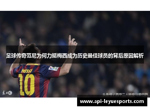 足球传奇范尼为何力挺梅西成为历史最佳球员的背后原因解析