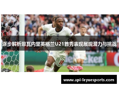 逐步解析恩瓦内里英格兰U21首秀表现展现潜力与挑战