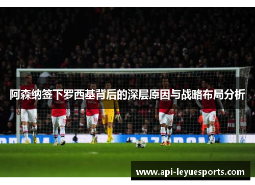 阿森纳签下罗西基背后的深层原因与战略布局分析