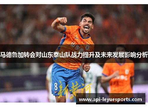 马德鲁加转会对山东泰山队战力提升及未来发展影响分析
