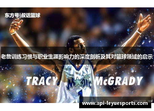 老詹训练习惯与职业生涯影响力的深度剖析及其对篮球领域的启示