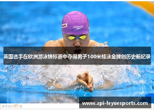 英国选手在欧洲游泳锦标赛中夺得男子100米蛙泳金牌创历史新纪录