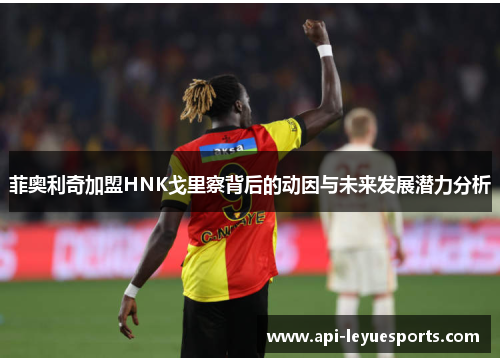 菲奥利奇加盟HNK戈里察背后的动因与未来发展潜力分析