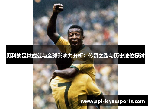 贝利的足球成就与全球影响力分析：传奇之路与历史地位探讨