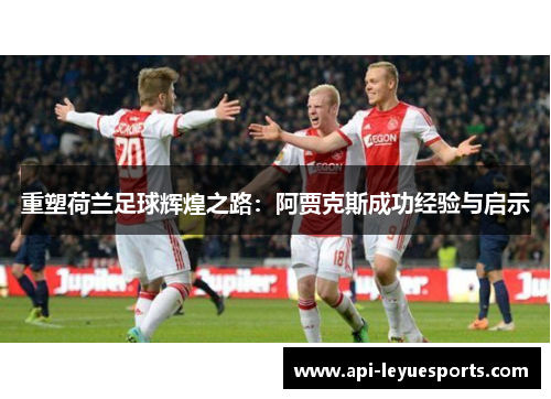 重塑荷兰足球辉煌之路：阿贾克斯成功经验与启示