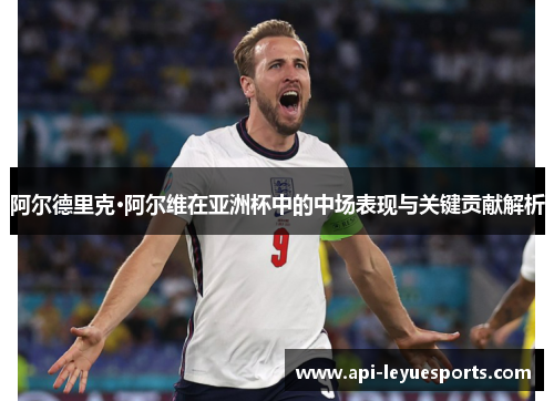 阿尔德里克·阿尔维在亚洲杯中的中场表现与关键贡献解析