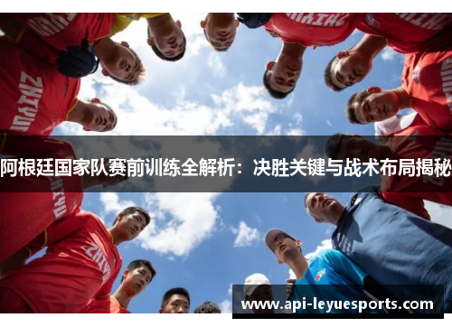 阿根廷国家队赛前训练全解析：决胜关键与战术布局揭秘