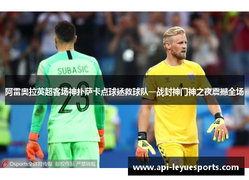 阿雷奥拉英超客场神扑萨卡点球拯救球队一战封神门神之夜震撼全场