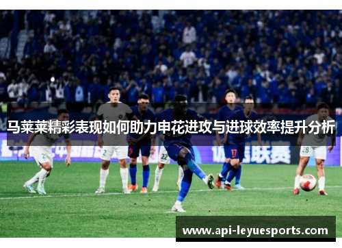 马莱莱精彩表现如何助力申花进攻与进球效率提升分析