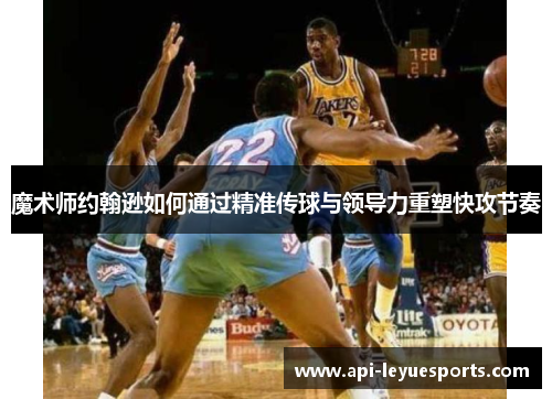 魔术师约翰逊如何通过精准传球与领导力重塑快攻节奏